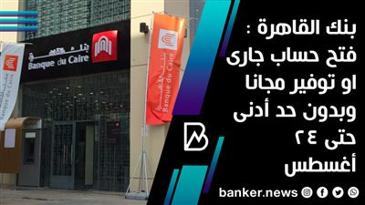 بنك القاهرة : فتح حساب جارى او توفير مجانا وبدون حد أدنى حتى 24 أغسطس 