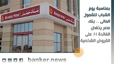 بمناسبة يوم الشباب للشمول المالى .. بنك مصر يخفض الفائدة 1% على القروض الشخصية 