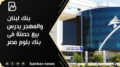 بنك لبنان والمهجر يدرس بيع حصتة فى بنك بلوم مصر