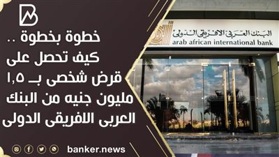 خطوة بخطوة .. كيف تحصل على قرض شخصى بــ 1.5 مليون جنيه من البنك العربى الافريقى الدولى 