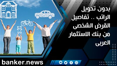 بدون تحويل الراتب .. تفاصيل القرض الشخصى من بنك الاستثمار العربى