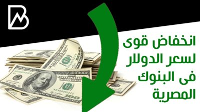 انخفاض قوى لسعر الدولار فى البنوك المصرية