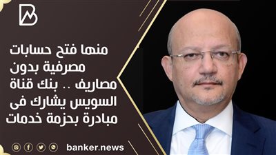 منها فتح حسابات مصرفية بدون مصاريف .. بنك قناة السويس يشارك فى مبادرة بحزمة خدمات 