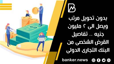 بدون تحويل مرتب ويصل الى 2 مليون جنيه .. تفاصيل القرض الشخصى من البنك التجارى الدولى 