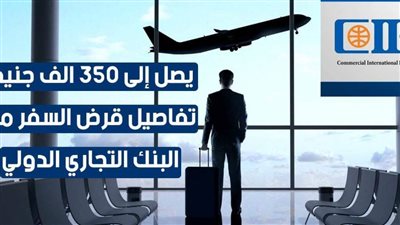 يصل إلى 350 الف جنيه.. تفاصيل قرض السفر من البنك التجاري الدولي| فيديو