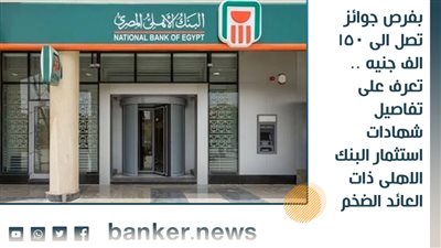 بفرص جوائز تصل الى 150 الف جنيه .. تعرف على تفاصيل شهادات استثمار البنك الاهلى ذات العائد الضخم