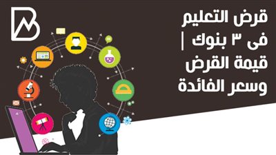 قرض التعليم فى 3 بنوك | قيمة القرض وسعر الفائدة 