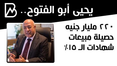 يحيى أبوالفتوح : 220 مليار جنيه حصيلة مبيعات شهادات الـ 15%
