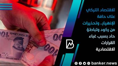 الاقتصاد التركي على حافة الإنهيار.. وتحذيرات من ركود وتباطؤ حاد بسبب 