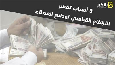 3 أسباب تفسر  الارتفاع القياسي لودائع العملاء