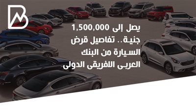  يصل إلى 1,500,000جنية.. تفاصيل قرض السيارة من البنك العربى الافريقى الدولى | انفوجراف