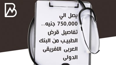 يصل الي 750,000 جنيه.. تفاصيل قرض الطبيب من البنك العربى الافريقى الدولى