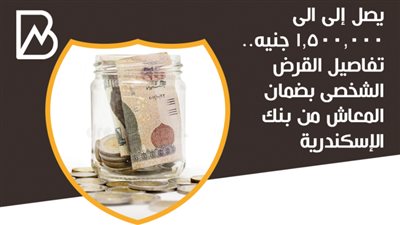 يصل إلى الى ١,٥٠٠,٠٠٠ جنيه.. تفاصيل القرض الشخصى بضمان المعاش من بنك الإسكندرية