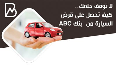 لا توقف حلمك.. كيف تحصل على قرض السيارة من  بنك ABC 