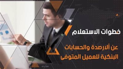 خطوات الاستعلام عن أرصدة العميل المتوفى في البنوك | فيديو 