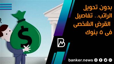 بدون تحويل الراتب.. تفاصيل القرض الشخصى فى 5 بنوك