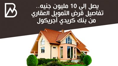 يصل إلى 10 مليون جنيه.. تفاصيل قرض التمويل العقاري من بنك كريدي أجريكول