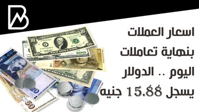 اسعار العملات بنهاية تعاملات اليوم .. الدولار يسجل 15.88 جنيه