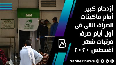 أزدحام كبير أمام ماكينات الصراف الالى فى أول أيام صرف مرتبات شهر أغسطس 2020