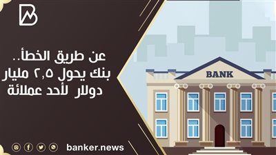  عن طريق الخطأ.. بنك يحول 2.5 مليار دولار  لأحد عملائة
