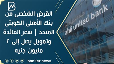 القرض الشخصى من بنك الأهلى الكويتى المتحد | سعر الفائدة وتمويل يصل إلى 2 مليون جنيه