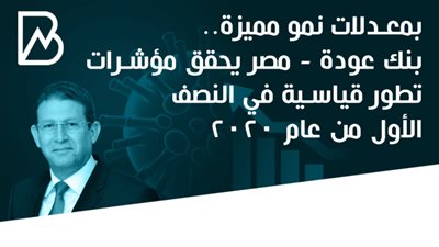 بمعدلات نمو مميزة.. بنك عودة - مصر يحقق مؤشرات تطور قياسية في النصف الأول من عام 2020 | أنفوجراف 