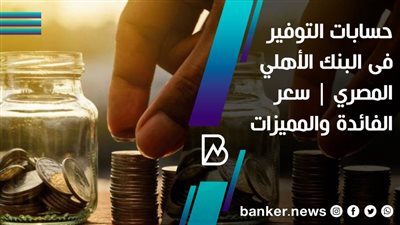 حسابات التوفير فى البنك الأهلي المصري | سعر الفائدة والمميزات