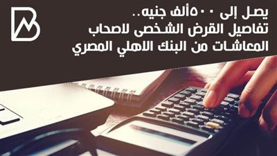 يصل الى 500 الف جنيه .. تفاصيل القرض الشخصى لاصحاب المعاشات من البنك الاهلى المصرى | انفوجراف 