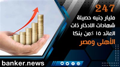 247 مليار جنيه حصيلة شهادات الادخار ذات العائد 15 %من بنكا الأهلى ومصر