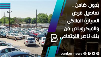 بدون ضامن.. تفاصيل قرض السيارة الملاكى والميكروباص من بنك ناصر الاجتماعي