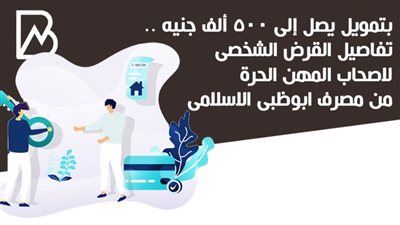 بتمويل يصل إلى 500 ألف جنيه .. تفاصيل القرض الشخصى لاصحاب المهن الحرة من مصرف ابوظبى الاسلامى