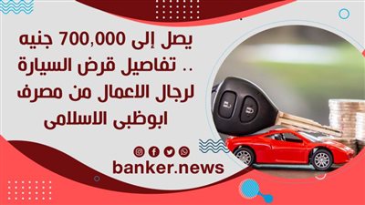 يصل إلى 700,000 جنيه .. تفاصيل قرض السيارة لرجال الاعمال من مصرف ابوظبى الاسلامى 