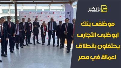 موظفى بنك ابوظبى التجارى يحتفلون بانطلاق اعمالة في مصر | فيديو وصور 