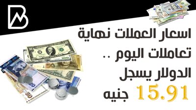 اسعار العملات نهاية تعاملات اليوم .. الدولار يسجل 15.91 جنيه 
