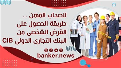 لاصحاب المهن الحرة .. طريقة الحصول على القرض الشخصى من البنك التجارى الدولى CIB 