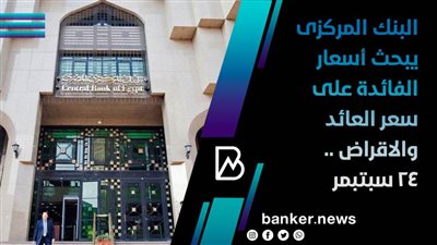 البنك المركزى يبحث أسعار الفائدة على سعر العائد والاقراض .. 24 سبتبمر 