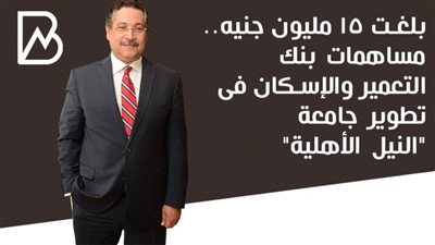 بلغت 15 مليون جنيه.. مساهمات بنك التعمير والإسكان فى تطوير جامعة النيل الأهلية 
