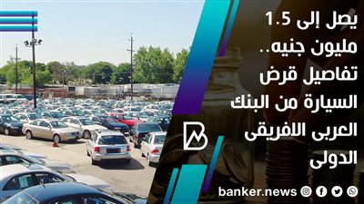  يصل إلى 1.5 مليون جنيه.. تفاصيل قرض السيارة من البنك العربى الافريقى الدولى