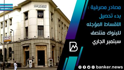 مصادر مصرفية : بدء تحصيل الاقساط المؤجله للبنوك منتصف سبتمبر الجاري