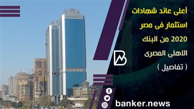 أعلى عائد شهادات استثمار فى مصر 2020 من البنك الاهلى المصرى ( تفاصيل ) 
