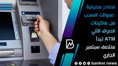 مصادر مصرفية :عمولات السحب من ماكينات الصراف الآلي ATM تبدأ منتصف سبتمبر الجاري