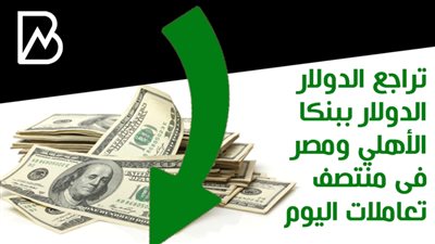 تراجع الدولار الدولار ببنكا الأهلي ومصر فى منتصف تعاملات اليوم