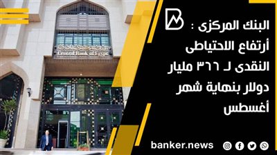 البنك المركزى : أرتفاع الاحتياطى النقدى لـ38.366 مليار دولار بنهاية شهر أغسطس
