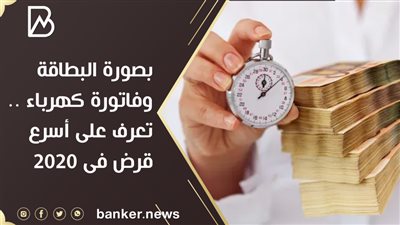 بصورة البطاقة وفاتورة كهرباء .. تعرف على أسرع قرض فى 2020