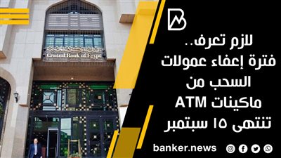 لازم تعرف.. فترة إعفاء عمولات السحب من ماكينات ATM تنتهى 15 سبتمبر