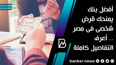 أفضل بنك يمنحك قرض شخصى فى مصر .. أعرف التفاصيل كاملة