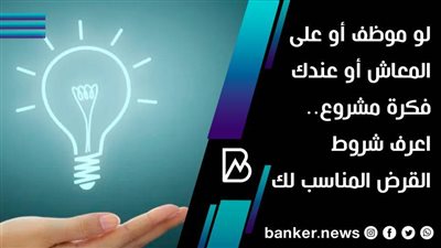 لو موظف أو على المعاش أو عندك فكرة مشروع.. اعرف شروط القرض المناسب لك