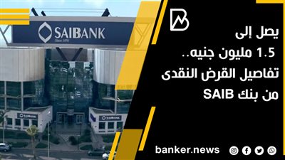 يصل إلى 1.5 مليون جنيه.. تفاصيل القرض النقدى من بنك SAIB