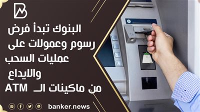 البنوك تبدأ فرض رسوم وعمولات على عمليات السحب والايداع من ماكينات الــ  ATM  