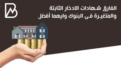 الفارق بين شهادات الادخار الثابتة والمتغيرة فى البنوك وايهما أفضل | أنفوجراف